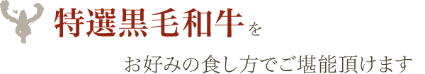 特選黒毛和牛をお好みの食し方でご堪能頂けます
